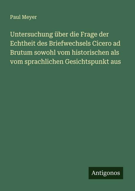 Untersuchung über die Frage der Echtheit des Briefwechsels Cicero ad Brutum sowohl vom historischen als vom sprachlichen Gesichtspunkt aus - Paul Meyer