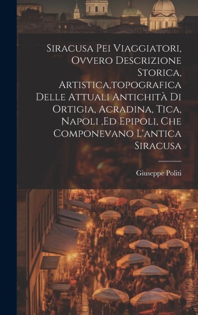 Siracusa Pei Viaggiatori, Ovvero Descrizione Storica, Artistica, topografica Delle Attuali Antichità Di Ortigia, Acradina, Tica, Napoli, ed Epipoli, C - Giuseppe Politi