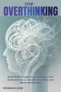 Stop OVERTHINKING - Build Mental Toughness and Strength, Find Clarity and Focus, Declutter Your Mind, and Master Mindfulness - Morgan Lane