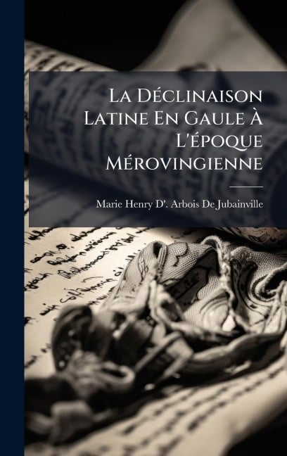La DÃ(c)clinaison Latine En Gaule Ã L'Ã(c)poque MÃ(c)rovingienne - Marie Henry D' Arbois De Jubainville