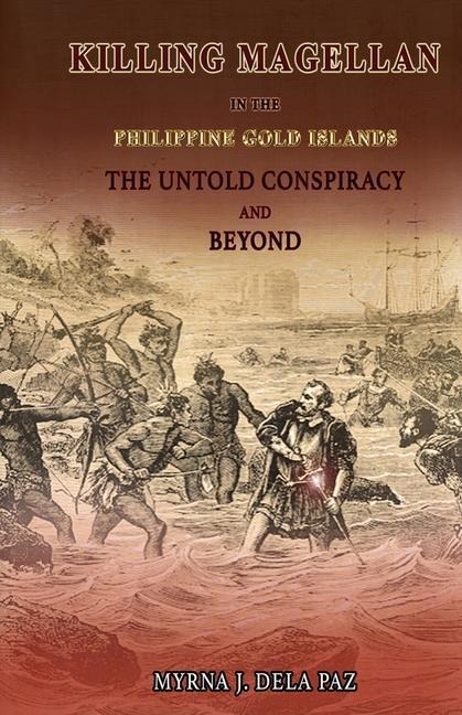 KILLING MAGELLAN in the Philippine Gold Islands The Untold Conspiracy and Beyond - Myrna J Dela Paz