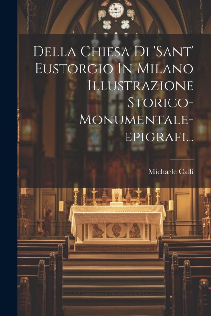 Della Chiesa Di 'sant' Eustorgio In Milano Illustrazione Storico-monumentale-epigrafi... - Michaele Caffi