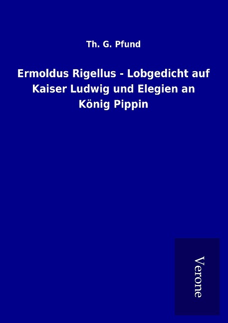 Ermoldus Rigellus - Lobgedicht auf Kaiser Ludwig und Elegien an König Pippin - Th. G. Pfund