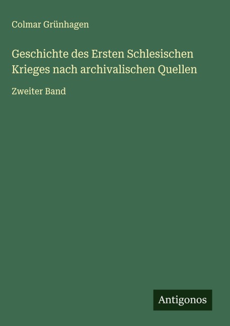 Geschichte des Ersten Schlesischen Krieges nach archivalischen Quellen - Colmar Grünhagen