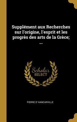 Supplément aux Recherches sur l'origine, l'esprit et les progrès des arts de la Grèce; ... - Pierre D' Hancarville