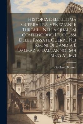 Historia Dell'ultima Guerra Tra' Veneziani E Turchi ... Nella Quale Si Contengono I Successi Delle Passate Guerre Nei Regni Di Candia E Dalmazia, Dall'anno 1644 Sino Al 1671 - Girolamo Brusoni