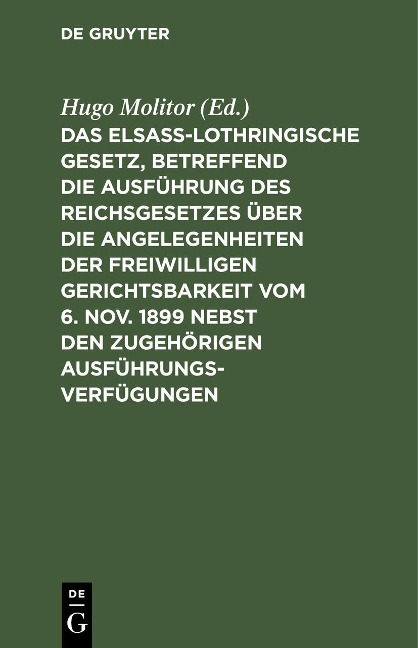 Das elsass-lothringische Gesetz, betreffend die Ausführung des Reichsgesetzes über die Angelegenheiten der freiwilligen Gerichtsbarkeit vom 6. Nov. 1899 nebst den zugehörigen Ausführungsverfügungen - 