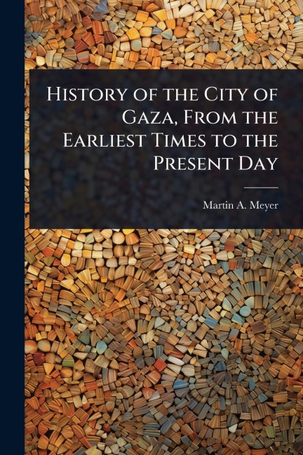 History of the City of Gaza, From the Earliest Times to the Present Day - Martin A B Meyer