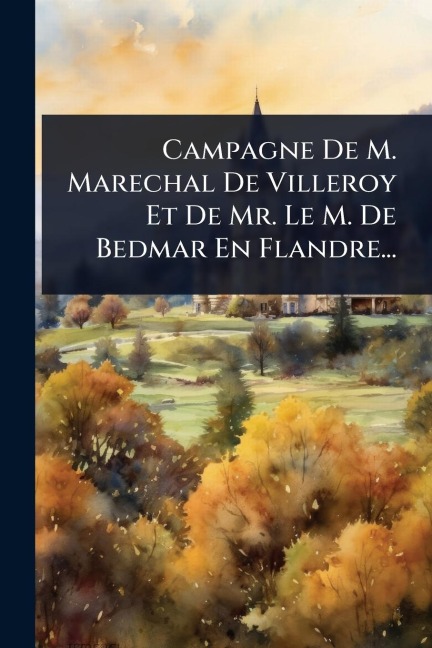 Campagne De M. Marechal De Villeroy Et De Mr. Le M. De Bedmar En Flandre... - Anonymous