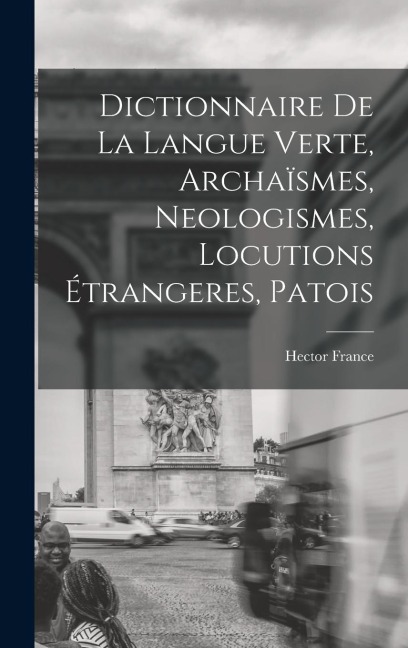 Dictionnaire de la langue verte, archaïsmes, neologismes, locutions étrangeres, patois - Hector France