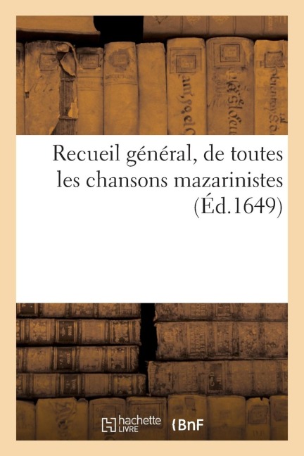 Recueil General, de Toutes Les Chansons Mazarinistes. Et Avec Plusieurs Qui n'Ont Point Estées: Chantées - Sans Auteur