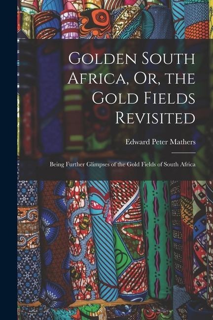 Golden South Africa, Or, the Gold Fields Revisited - Edward Peter Mathers