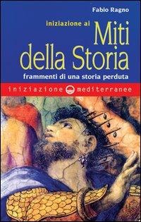Iniziazione ai miti della storia. Frammenti di una storia perduta - Fabio Ragno