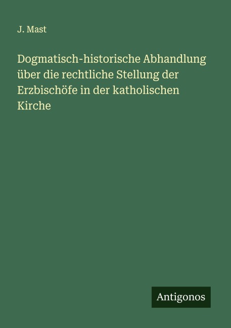 Dogmatisch-historische Abhandlung über die rechtliche Stellung der Erzbischöfe in der katholischen Kirche - J. Mast
