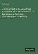 Cover-Bild zum Titel 'Mitteilungen über die Anfänge des Schweizerischen Eisenbahnwesens und über die ersten Jahre der Schweizerischen Zentralbahn' von 'W. Speiser'