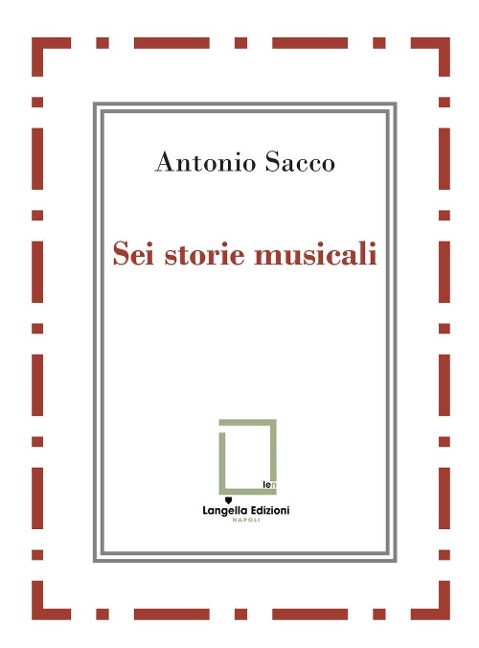 Sei storie musicali. Raffaele Sacco; Luigi Denza; Nicola Maldacea; Gigi Pisano; Dino Verde; Giulietta Sacco - Antonio Sacco