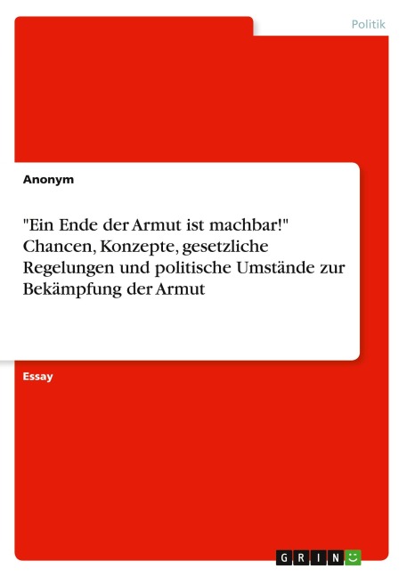 "Ein Ende der Armut ist machbar!" Chancen, Konzepte, gesetzliche Regelungen und politische Umstände zur Bekämpfung der Armut - Anonymous