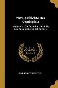 Zur Geschichte Des Orgelspiels: Vornehmlich Des Deutschen, Im 14. Bis Zum Anfange Des 18. Jahrhunderts - August Gottfried Ritter
