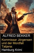 Kommissar Jörgensen und der Mordfall Tatjana: Hamburg Krimi - Alfred Bekker