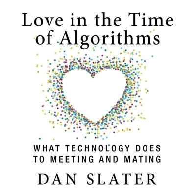Love in the Time Algorithms: What Technologydoes to Meeting and Mating - Dan Slater