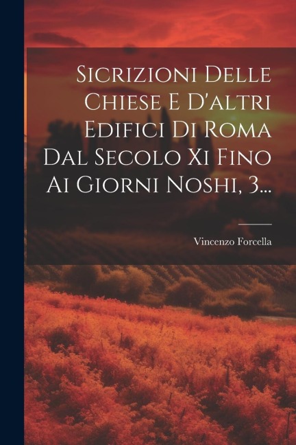 Sicrizioni Delle Chiese E D'altri Edifici Di Roma Dal Secolo Xi Fino Ai Giorni Noshi, 3... - Vincenzo Forcella