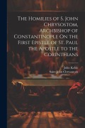 Cover-Bild zum Titel 'The Homilies of S. John Chrysostom, Archbishop of Constantinople On the First Epistle of St. Paul the Apostle to the Corinthians' von 'Saint John Chrysostom, John Keble'