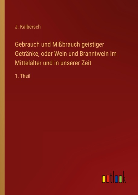 Gebrauch und Mißbrauch geistiger Getränke, oder Wein und Branntwein im Mittelalter und in unserer Zeit - J. Kalbersch