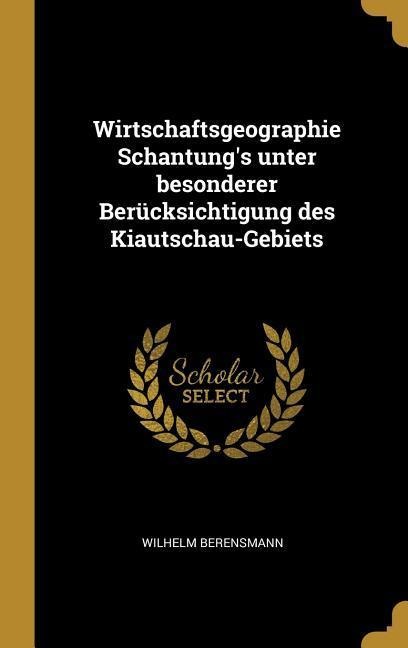 Wirtschaftsgeographie Schantung's Unter Besonderer Berücksichtigung Des Kiautschau-Gebiets - Wilhelm Berensmann