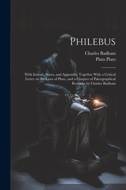 Philebus; With Introd., Notes, and Appendix; Together With a Critical Letter on the Laws of Plato, and a Chapter of Paleographical Remarks by Charles Badham - Charles Badham, Plato