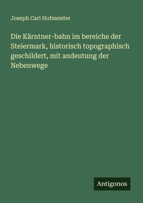 Die Kärntner-bahn im bereiche der Steiermark, historisch topographisch geschildert, mit andeutung der Nebenwege - Joseph Carl Hofmeister