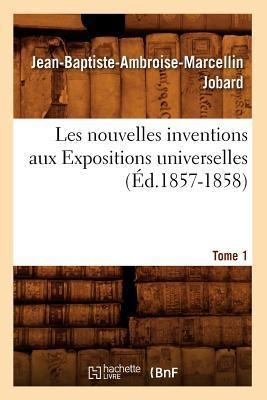 Les Nouvelles Inventions Aux Expositions Universelles. Tome 1 (Éd.1857-1858) - Jean-Baptiste-Ambroise-Marcellin Jobard