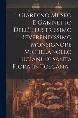 Il Giardino Muséo E Gabinetto Dell'illustrissimo E Reverendissimo Monsignore Michelangelo Luciani Di Santa Fiora In Toscana... - Anonymous