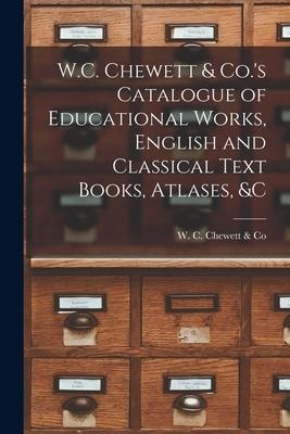 W.C. Chewett & Co.'s Catalogue of Educational Works, English and Classical Text Books, Atlases, &c [microform] - 