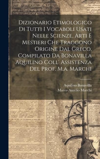 Dizionario Etimologico Di Tutti I Vocaboli Usati Nelle Scienze, Arti E Mestieri Che Traggono Origine Dal Greco, Compilato Da Bonavilla Aquilino Coll' - Aquilino Bonavilla, Marco Aurelio Marchi