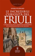 Le incredibili curiosità del Friuli. Luoghi nascosti e aneddoti imperdibili di una regione ricca di fascino - Angelo Floramo