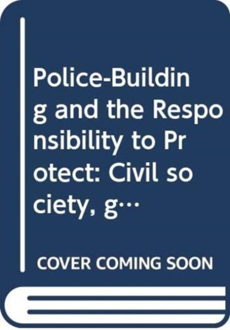Police-Building and the Responsibility to Protect - Charles Hawksley, Nichole Georgeou