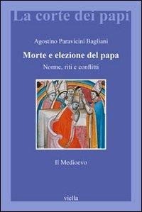 Morte e elezione del Papa. Norme, riti e conflitti. Il Medioevo - Agostino Paravicini Bagliani