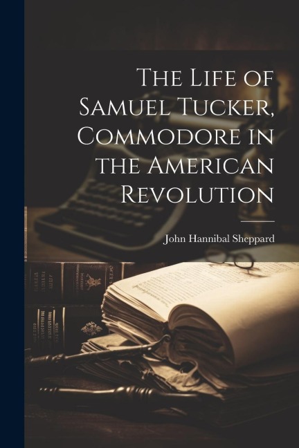 The Life of Samuel Tucker, Commodore in the American Revolution - John Hannibal Sheppard