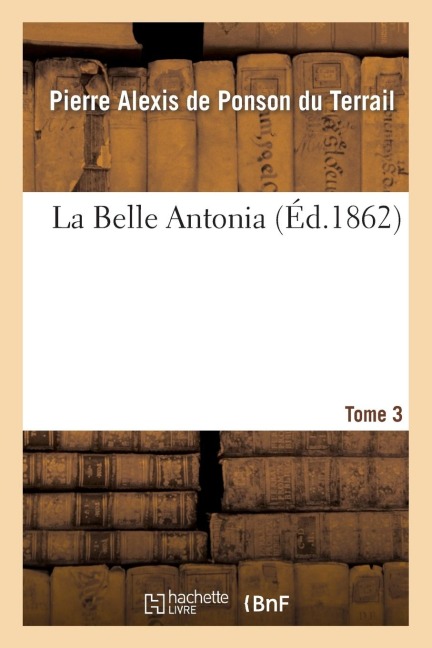 La Belle Antonia. Tome 3 - Pierre-Alexis de Ponson Du Terrail