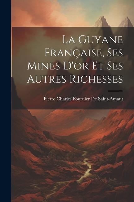 La Guyane Française, Ses Mines D'or Et Ses Autres Richesses - Pierre Charles Fournier De Saint-Amant