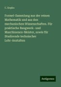 Formel-Sammlung aus der reinen Mathematik und aus den mechanischen Wissenschaften. Für praktische Baugwerk- und Maschinenen-Meister, sowie für Studirende technischer Lehr-Anstalten - C. Kopka