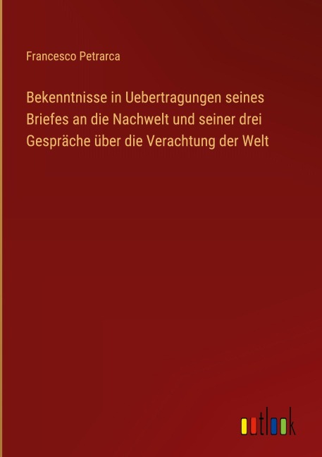 Bekenntnisse in Uebertragungen seines Briefes an die Nachwelt und seiner drei Gespräche über die Verachtung der Welt - Francesco Petrarca