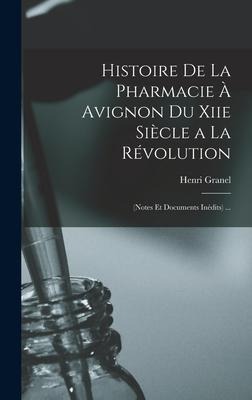 Histoire De La Pharmacie À Avignon Du Xiie Siècle a La Révolution: (Notes Et Documents Inédits) ... - Henri Granel