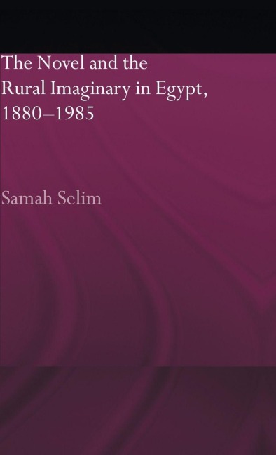 The Novel and the Rural Imaginary in Egypt, 1880-1985 - Samah Selim