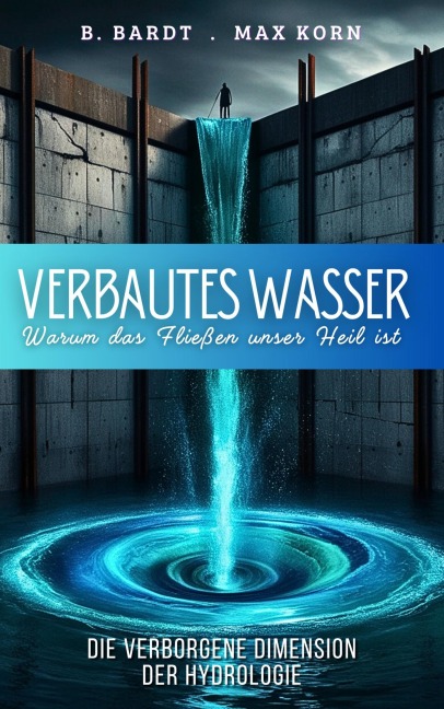 Verbautes Wasser: Warum das Fließen unser Heil ist - B. Bardt, Max Korn