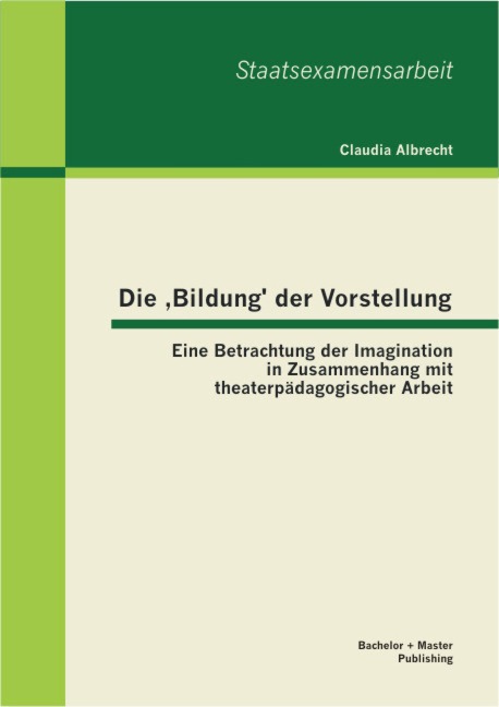 Die ,Bildung' der Vorstellung: Eine Betrachtung der Imagination in Zusammenhang mit theaterpädagogischer Arbeit - Claudia Albrecht