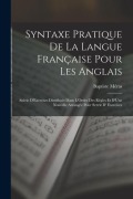 Cover-Bild zum Titel 'Syntaxe Pratique De La Langue Française Pour Les Anglais: Suivie D'Exercises Distribués Dans L'Ordre Des Règles Et D'Une Nouvelle Arrangée Pour Servir' von 'Baptiste Méras'