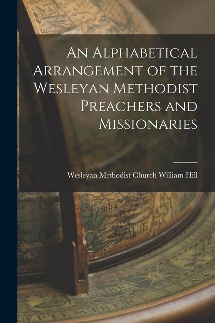 An Alphabetical Arrangement of the Wesleyan Methodist Preachers and Missionaries - Wesleyan Methodist Church Will Hill