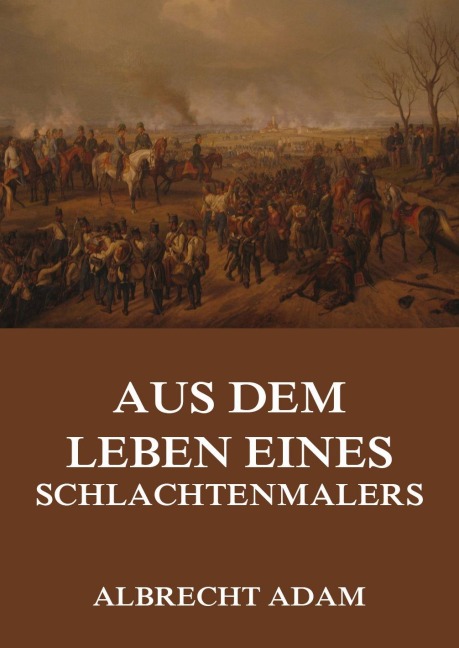 Aus dem Leben eines Schlachtenmalers - Albrecht Adam