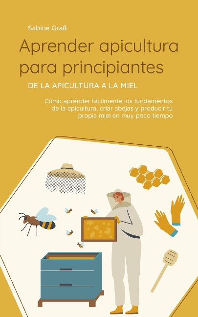 Aprender apicultura para principiantes - De la apicultura a la miel: Cómo aprender fácilmente los fundamentos de la apicultura, criar abejas y producir tu propia miel en muy poco tiempo - Sabine Graß